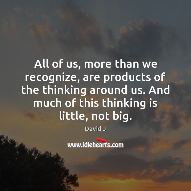 All of us, more than we recognize, are products of the thinking David J Picture Quote
