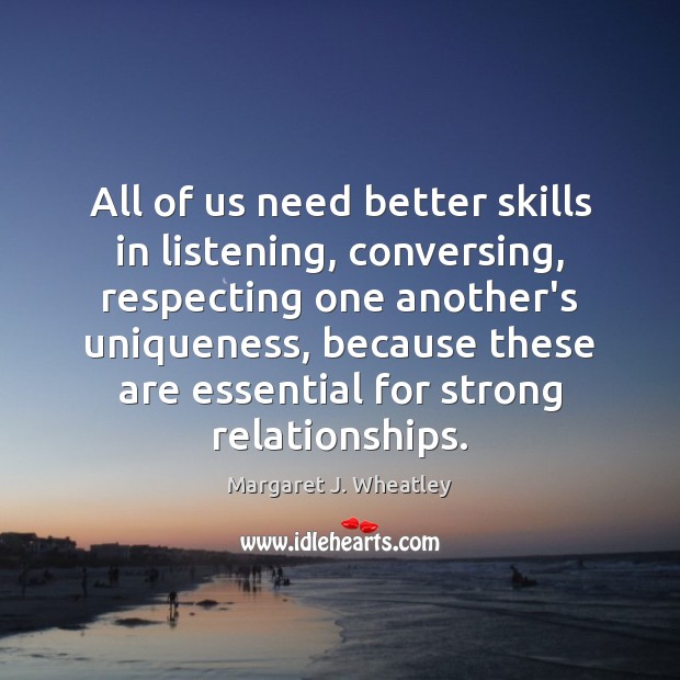 All of us need better skills in listening, conversing, respecting one another’s Margaret J. Wheatley Picture Quote