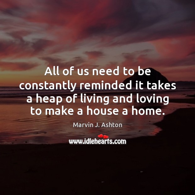 All of us need to be constantly reminded it takes a heap Marvin J. Ashton Picture Quote
