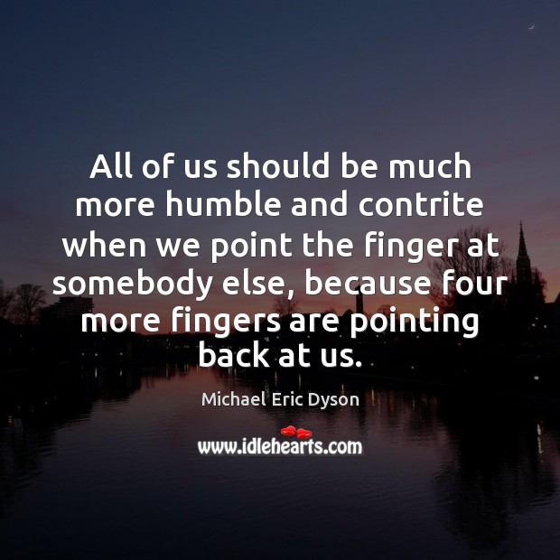 All of us should be much more humble and contrite when we 