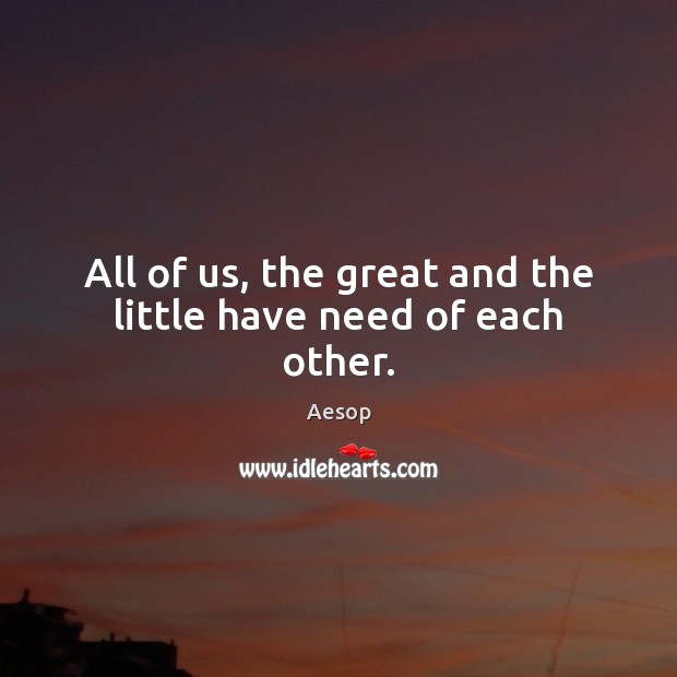 All of us, the great and the little have need of each other. Aesop Picture Quote