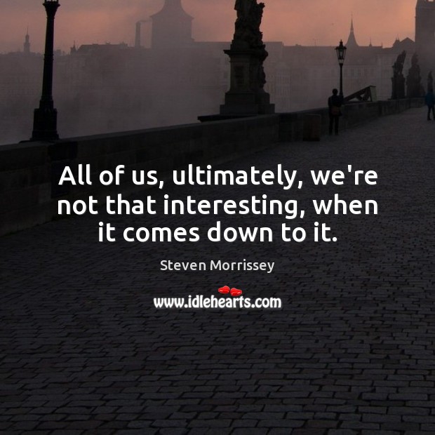 All of us, ultimately, we’re not that interesting, when it comes down to it. Steven Morrissey Picture Quote