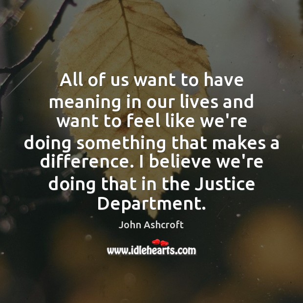 All of us want to have meaning in our lives and want John Ashcroft Picture Quote