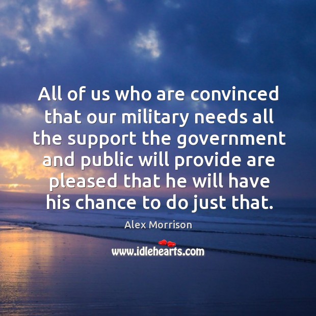 All of us who are convinced that our military needs all the support the government and public will Alex Morrison Picture Quote