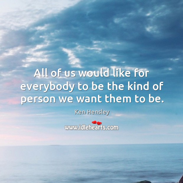 All of us would like for everybody to be the kind of person we want them to be. Ken Hensley Picture Quote