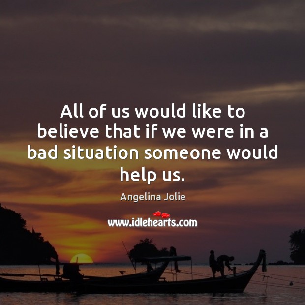 All of us would like to believe that if we were in a bad situation someone would help us. Angelina Jolie Picture Quote