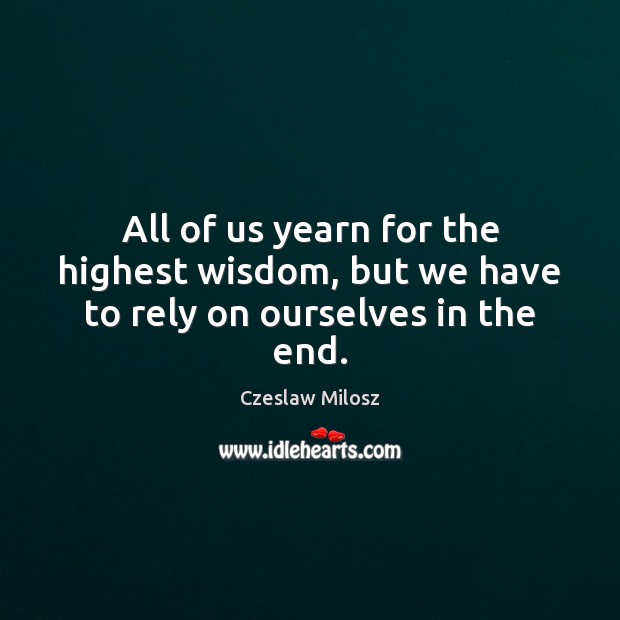 All of us yearn for the highest wisdom, but we have to rely on ourselves in the end. Czeslaw Milosz Picture Quote