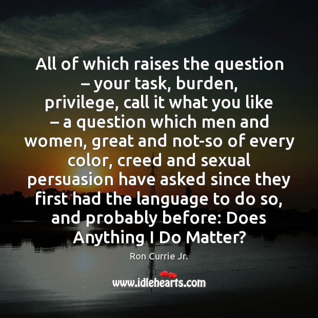 All of which raises the question – your task, burden, privilege, call it Ron Currie Jr. Picture Quote