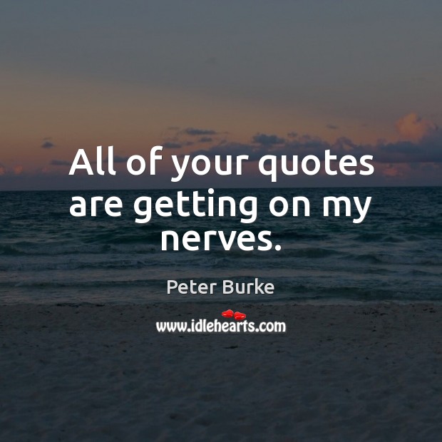 All of your quotes are getting on my nerves. Peter Burke Picture Quote