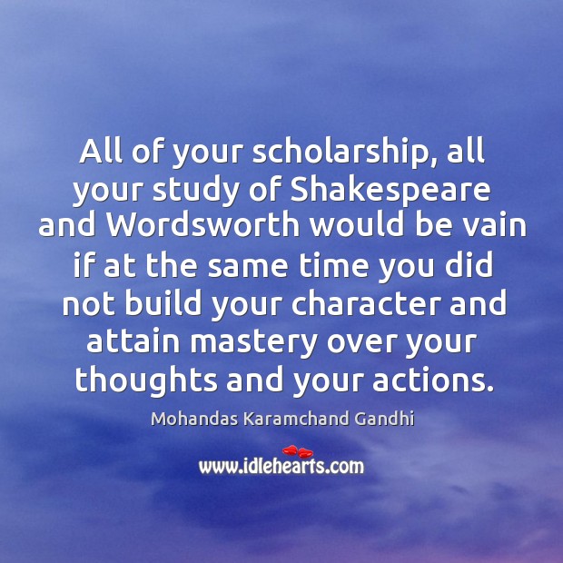 All of your scholarship, all your study of shakespeare and wordsworth would be vain if at the Mohandas Karamchand Gandhi Picture Quote