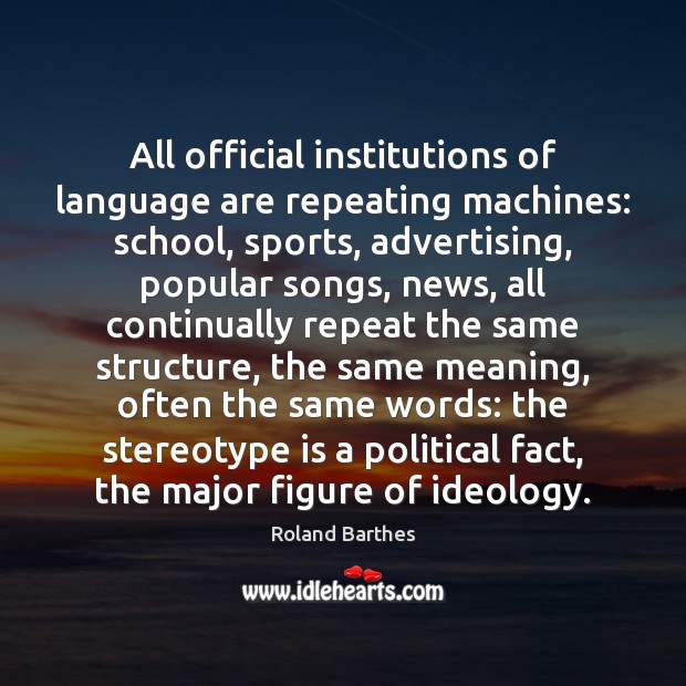 All official institutions of language are repeating machines: school, sports, advertising, popular Roland Barthes Picture Quote