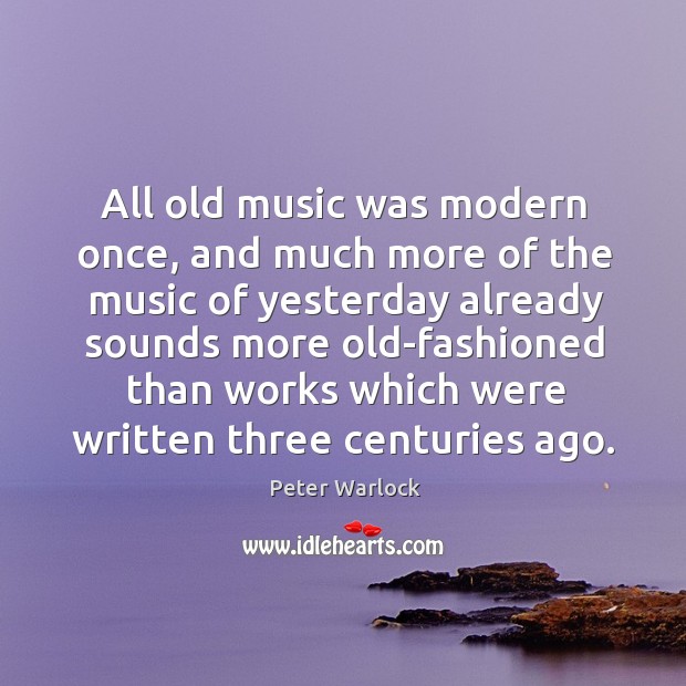 All old music was modern once, and much more of the music of yesterday already sounds Peter Warlock Picture Quote