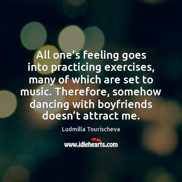 All one’s feeling goes into practicing exercises, many of which are Ludmilla Tourischeva Picture Quote