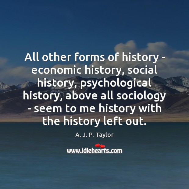 All other forms of history – economic history, social history, psychological history, A. J. P. Taylor Picture Quote