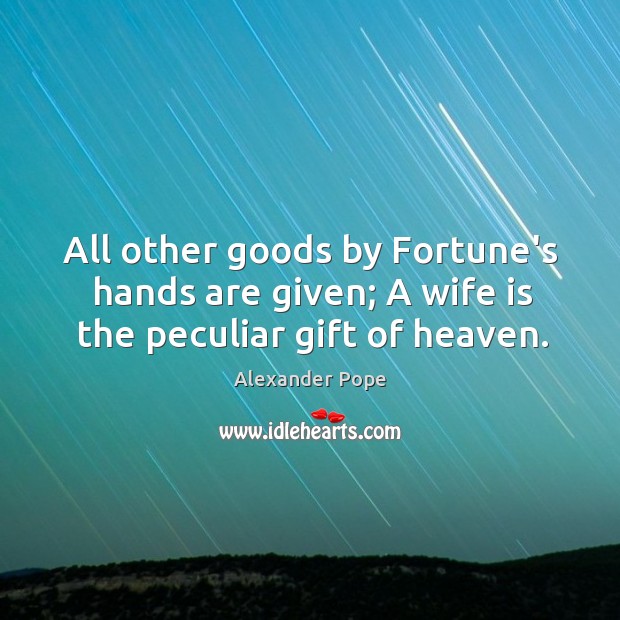 All other goods by Fortune’s hands are given; A wife is the peculiar gift of heaven. Alexander Pope Picture Quote