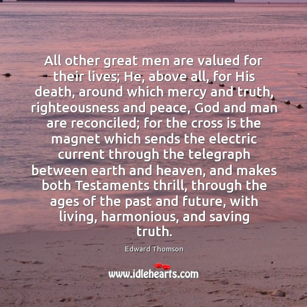 All other great men are valued for their lives; He, above all, Edward Thomson Picture Quote