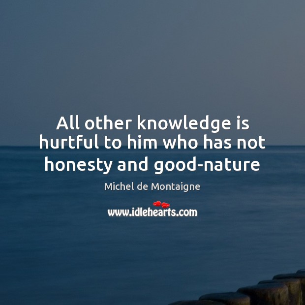 All other knowledge is hurtful to him who has not honesty and good-nature Michel de Montaigne Picture Quote
