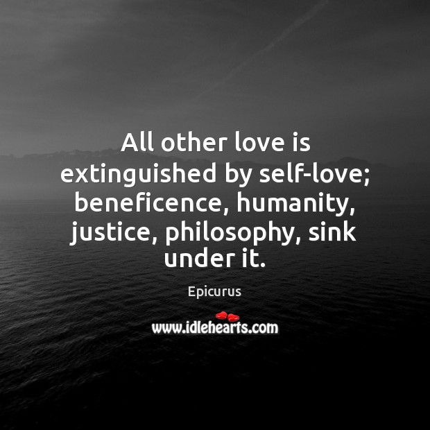 All other love is extinguished by self-love; beneficence, humanity, justice, philosophy, sink Epicurus Picture Quote