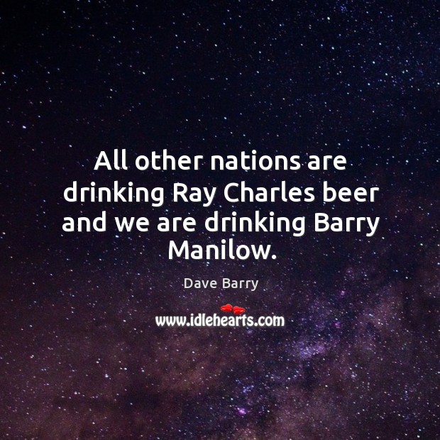 All other nations are drinking Ray Charles beer and we are drinking Barry Manilow. Image