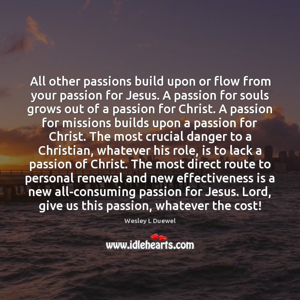 All other passions build upon or flow from your passion for Jesus. Wesley L Duewel Picture Quote