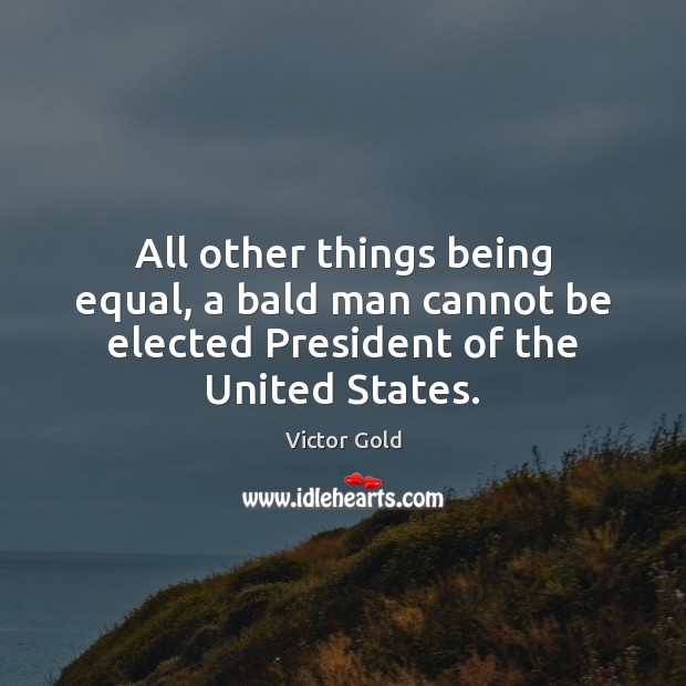 All other things being equal, a bald man cannot be elected President of the United States. Image