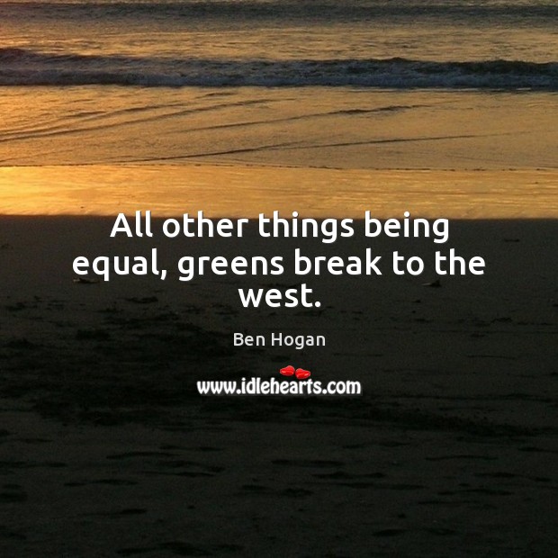 All other things being equal, greens break to the west. Ben Hogan Picture Quote