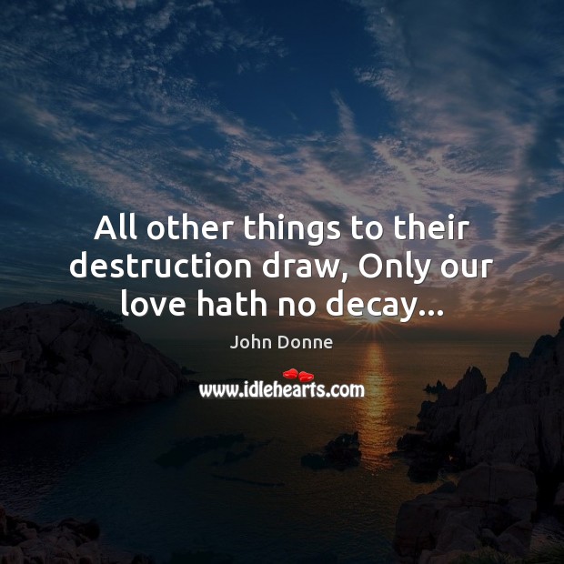 All other things to their destruction draw, Only our love hath no decay… John Donne Picture Quote
