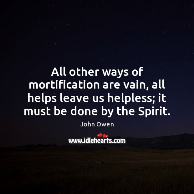 All other ways of mortification are vain, all helps leave us helpless; John Owen Picture Quote