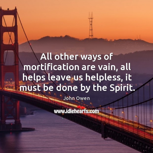 All other ways of mortification are vain, all helps leave us helpless, it must be done by the spirit. John Owen Picture Quote