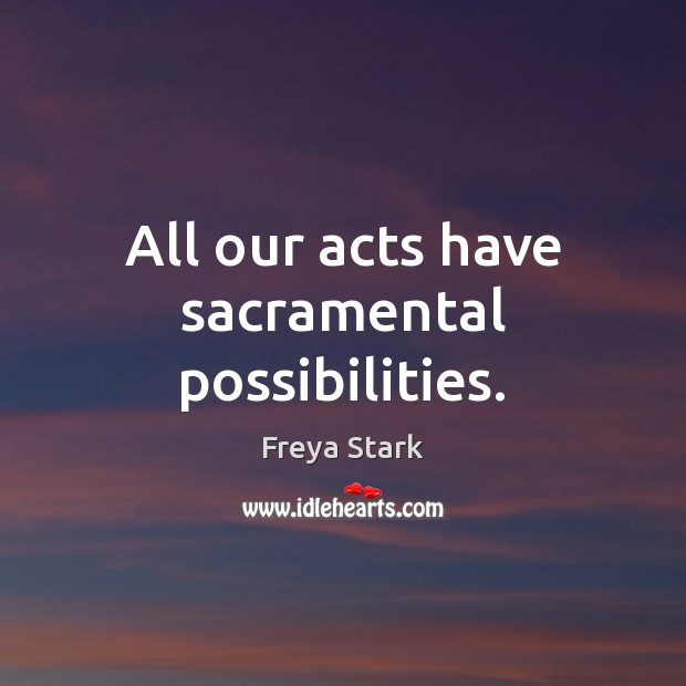 All our acts have sacramental possibilities. Freya Stark Picture Quote
