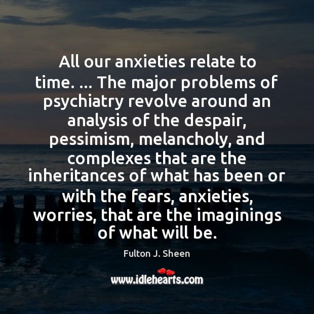 All our anxieties relate to time. … The major problems of psychiatry revolve Fulton J. Sheen Picture Quote