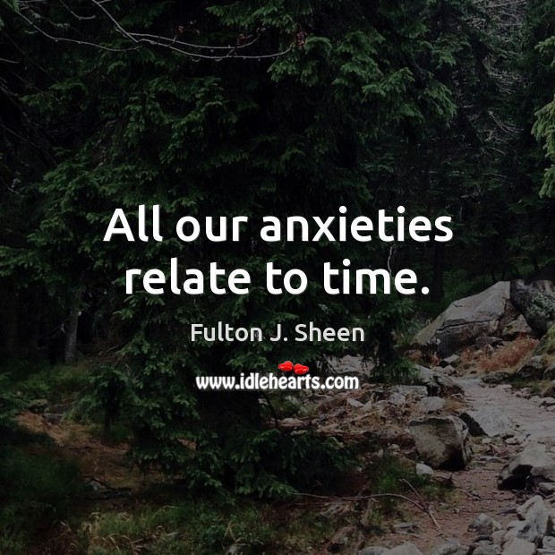 All our anxieties relate to time. Fulton J. Sheen Picture Quote