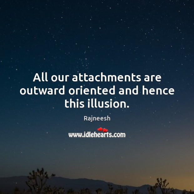 All our attachments are outward oriented and hence this illusion. Image