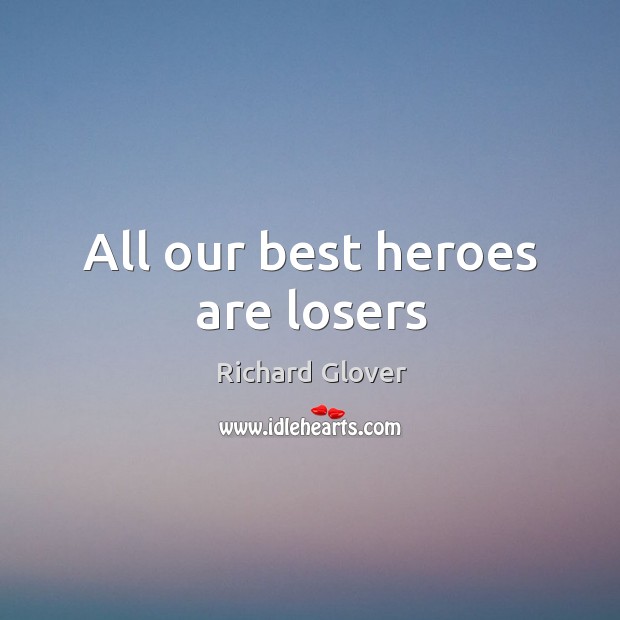 All our best heroes are losers Richard Glover Picture Quote