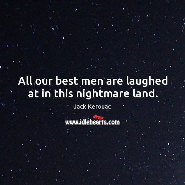 All our best men are laughed at in this nightmare land. Jack Kerouac Picture Quote