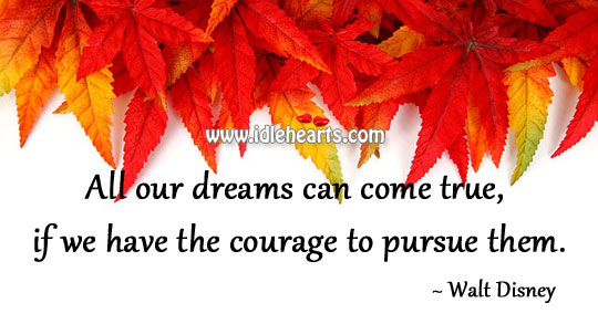 All our dreams can come true, if we have the courage to pursue them. Walt Disney Picture Quote