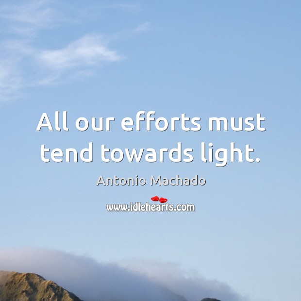 All our efforts must tend towards light. Antonio Machado Picture Quote