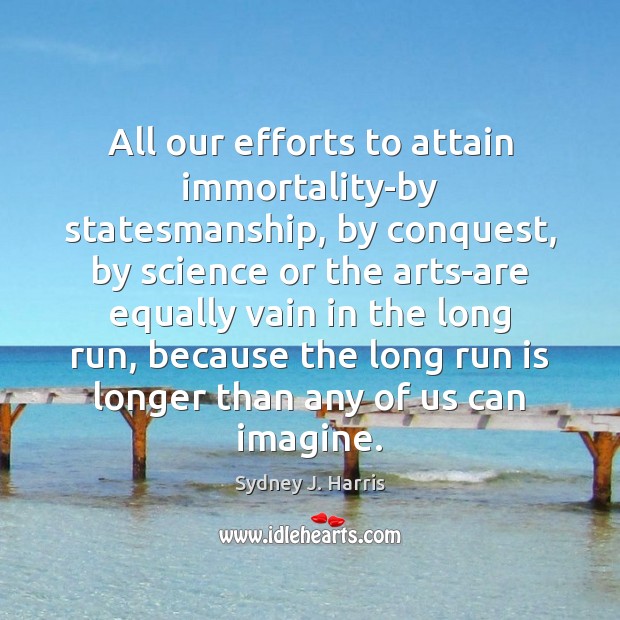 All our efforts to attain immortality-by statesmanship, by conquest, by science or Sydney J. Harris Picture Quote
