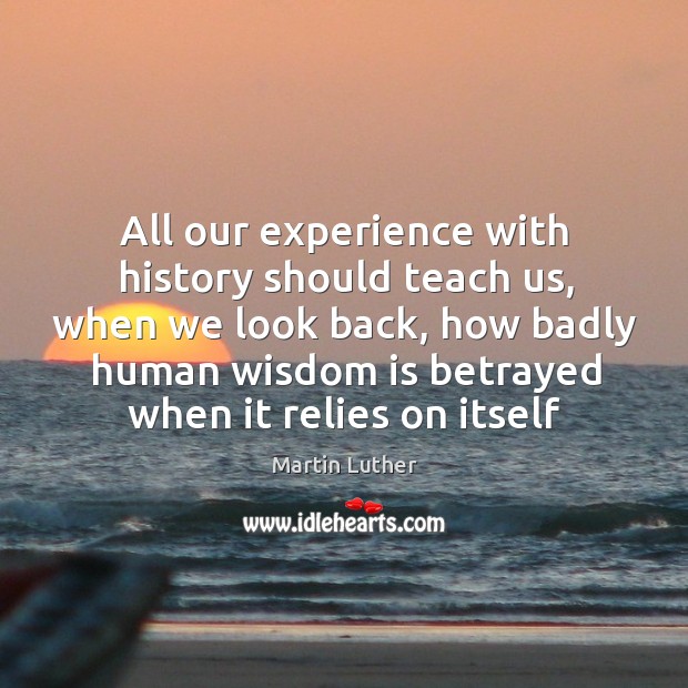 All our experience with history should teach us, when we look back, Martin Luther Picture Quote