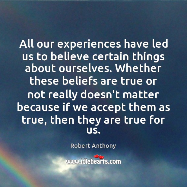 All our experiences have led us to believe certain things about ourselves. Robert Anthony Picture Quote