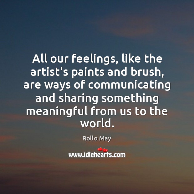 All our feelings, like the artist’s paints and brush, are ways of Rollo May Picture Quote