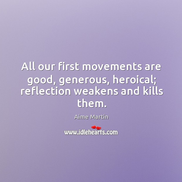 All our first movements are good, generous, heroical; reflection weakens and kills them. Aime Martin Picture Quote