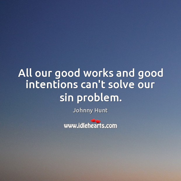 All our good works and good intentions can’t solve our sin problem. Johnny Hunt Picture Quote