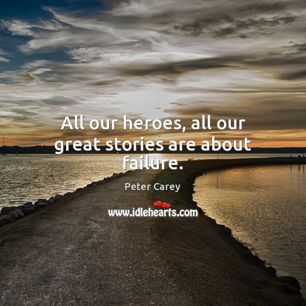 All our heroes, all our great stories are about failure. Peter Carey Picture Quote
