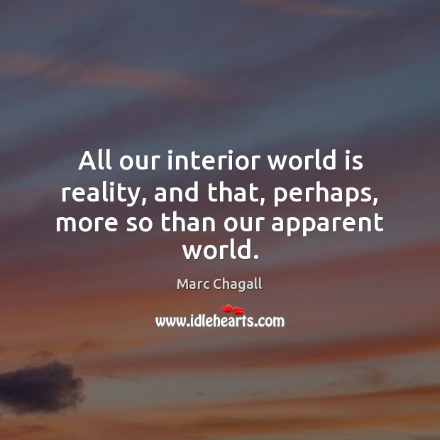 All our interior world is reality, and that, perhaps, more so than our apparent world. Marc Chagall Picture Quote