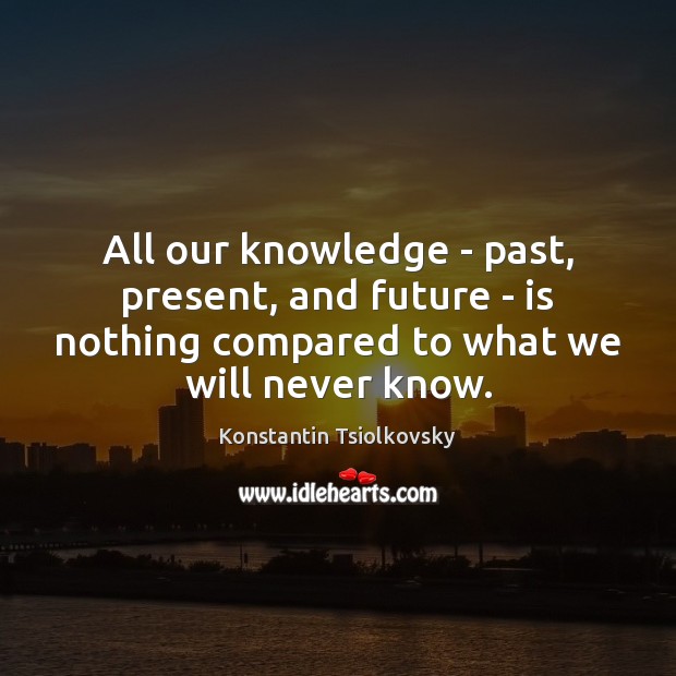 All our knowledge – past, present, and future – is nothing compared Konstantin Tsiolkovsky Picture Quote