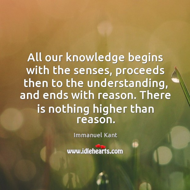 All our knowledge begins with the senses, proceeds then to the understanding, and ends with reason. Immanuel Kant Picture Quote