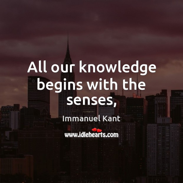 All our knowledge begins with the senses, Immanuel Kant Picture Quote