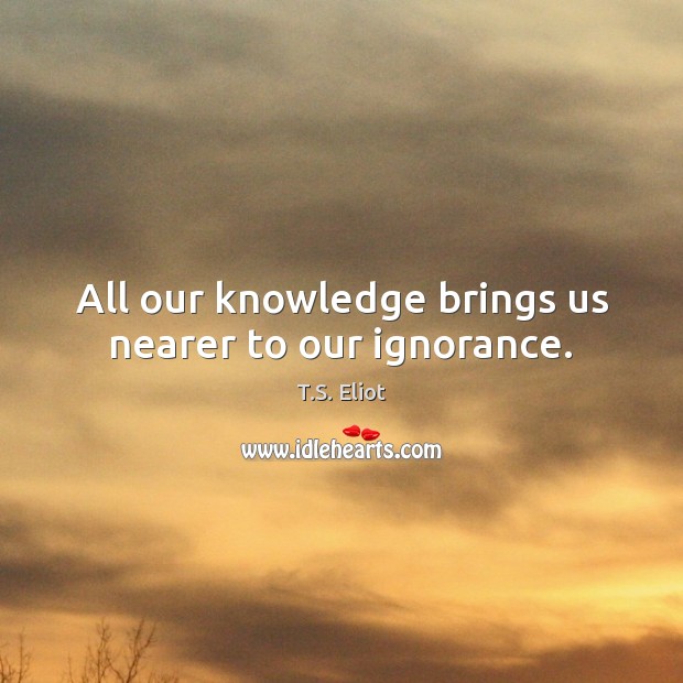 All our knowledge brings us nearer to our ignorance. T.S. Eliot Picture Quote