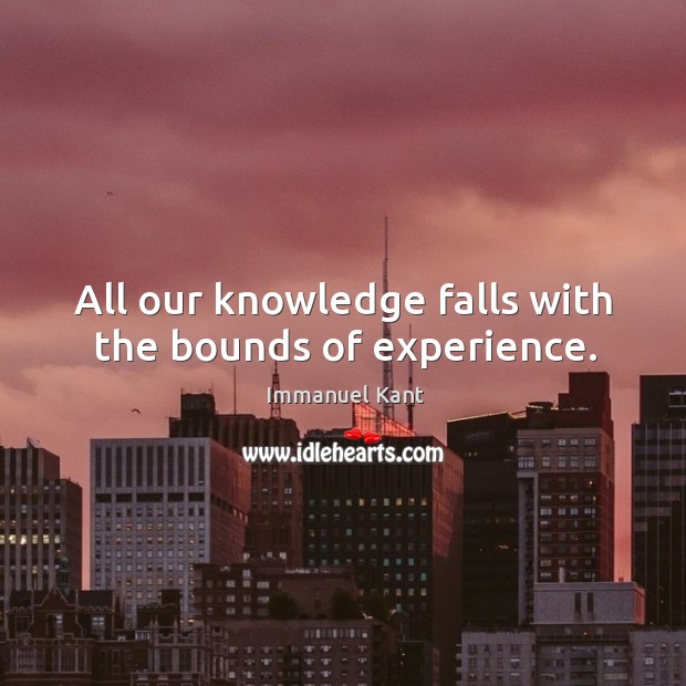 All our knowledge falls with the bounds of experience. Immanuel Kant Picture Quote